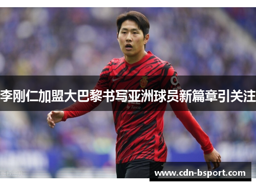 李刚仁加盟大巴黎书写亚洲球员新篇章引关注