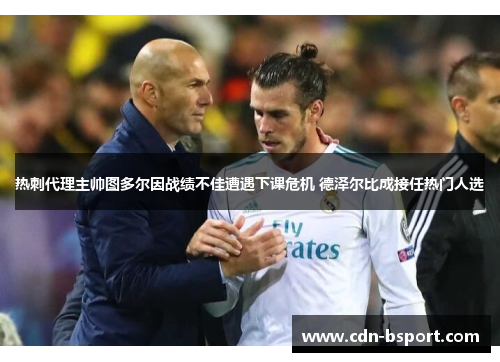 热刺代理主帅图多尔因战绩不佳遭遇下课危机 德泽尔比成接任热门人选