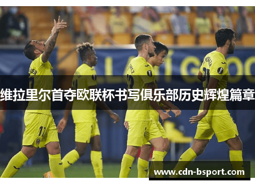 维拉里尔首夺欧联杯书写俱乐部历史辉煌篇章 维拉里尔首夺欧联杯书写俱乐部历史辉煌篇章