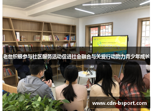 老詹积极参与社区服务活动促进社会融合与关爱行动助力青少年成长