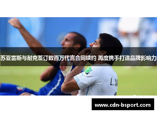 苏亚雷斯与耐克签订数百万代言合同续约 再度携手打造品牌影响力