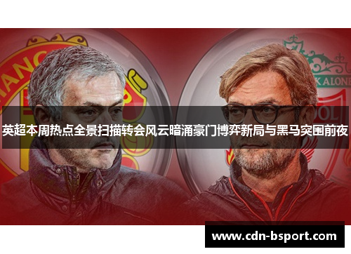 英超本周热点全景扫描转会风云暗涌豪门博弈新局与黑马突围前夜