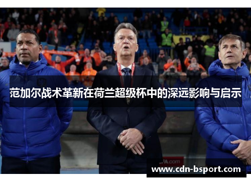 范加尔战术革新在荷兰超级杯中的深远影响与启示